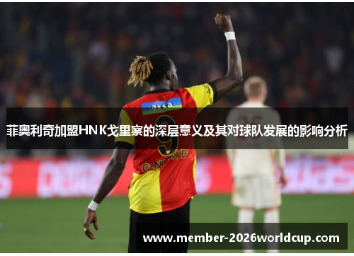 菲奥利奇加盟HNK戈里察的深层意义及其对球队发展的影响分析