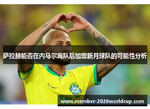 萨拉赫能否在内马尔离队后加盟新月球队的可能性分析