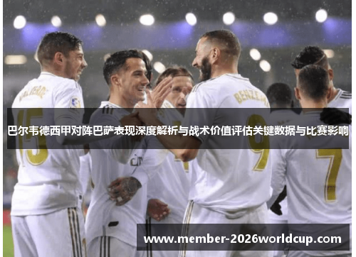 巴尔韦德西甲对阵巴萨表现深度解析与战术价值评估关键数据与比赛影响
