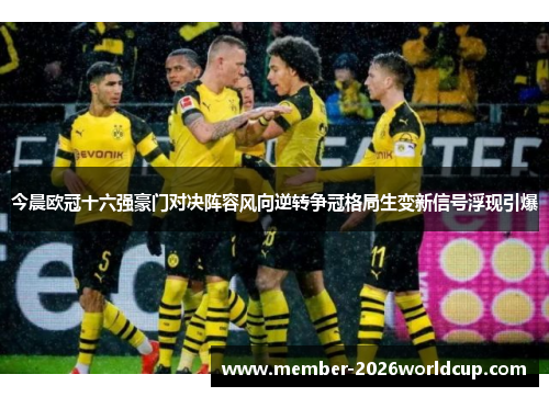 今晨欧冠十六强豪门对决阵容风向逆转争冠格局生变新信号浮现引爆 今晨欧冠十六强豪门对决阵容风向逆转争冠格局生变新信号浮现引爆