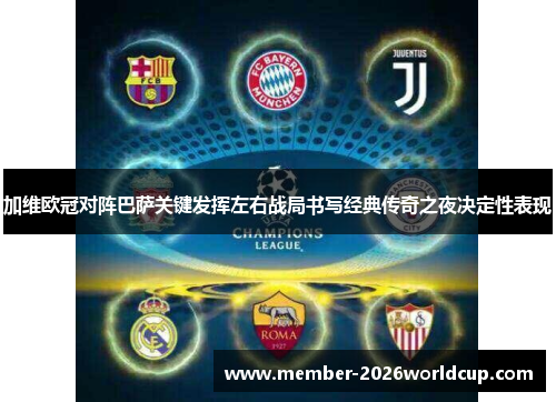加维欧冠对阵巴萨关键发挥左右战局书写经典传奇之夜决定性表现 加维欧冠对阵巴萨关键发挥左右战局书写经典传奇之夜决定性表现