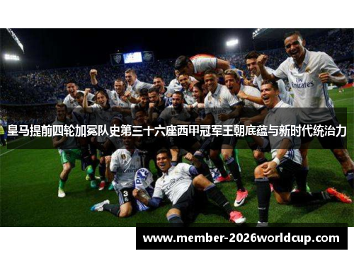 皇马提前四轮加冕队史第三十六座西甲冠军王朝底蕴与新时代统治力 皇马提前四轮加冕队史第三十六座西甲冠军王朝底蕴与新时代统治力