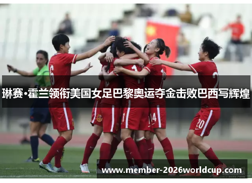 琳赛·霍兰领衔美国女足巴黎奥运夺金击败巴西写辉煌 琳赛·霍兰领衔美国女足巴黎奥运夺金击败巴西写辉煌