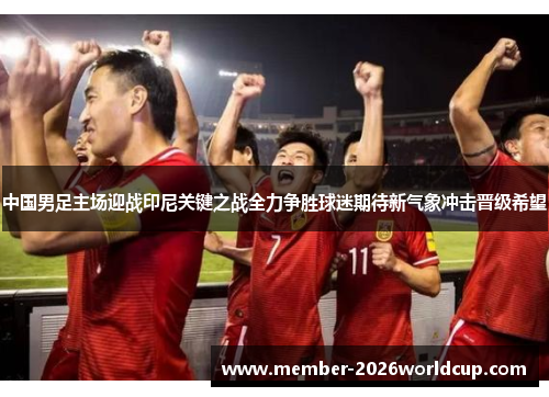 中国男足主场迎战印尼关键之战全力争胜球迷期待新气象冲击晋级希望 中国男足主场迎战印尼关键之战全力争胜球迷期待新气象冲击晋级希望