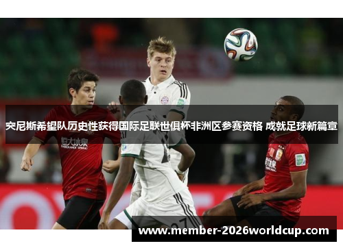 突尼斯希望队历史性获得国际足联世俱杯非洲区参赛资格 成就足球新篇章 突尼斯希望队历史性获得国际足联世俱杯非洲区参赛资格 成就足球新篇章
