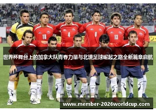 世界杯舞台上的加拿大队青春力量与北境足球崛起之路全新篇章启航 世界杯舞台上的加拿大队青春力量与北境足球崛起之路全新篇章启航