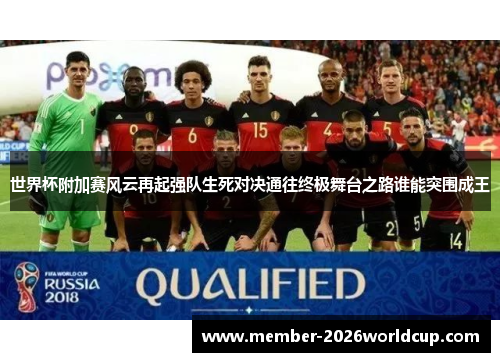 世界杯附加赛风云再起强队生死对决通往终极舞台之路谁能突围成王 世界杯附加赛风云再起强队生死对决通往终极舞台之路谁能突围成王