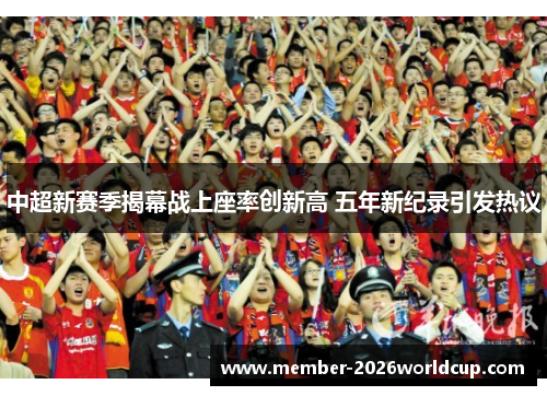 中超新赛季揭幕战上座率创新高 五年新纪录引发热议 中超新赛季揭幕战上座率创新高 五年新纪录引发热议