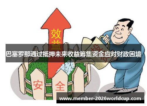 巴塞罗那通过抵押未来收益筹集资金应对财政困境 巴塞罗那通过抵押未来收益筹集资金应对财政困境