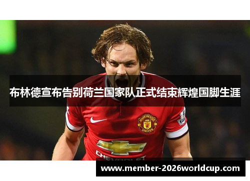 布林德宣布告别荷兰国家队正式结束辉煌国脚生涯 布林德宣布告别荷兰国家队正式结束辉煌国脚生涯