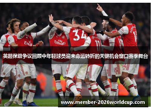 英超保级争议回顾中年轻球员迎来命运转折的关键机会窗口赛季舞台 英超保级争议回顾中年轻球员迎来命运转折的关键机会窗口赛季舞台