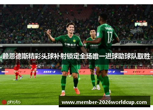 赖恩德斯精彩头球补射锁定全场唯一进球助球队取胜 赖恩德斯精彩头球补射锁定全场唯一进球助球队取胜